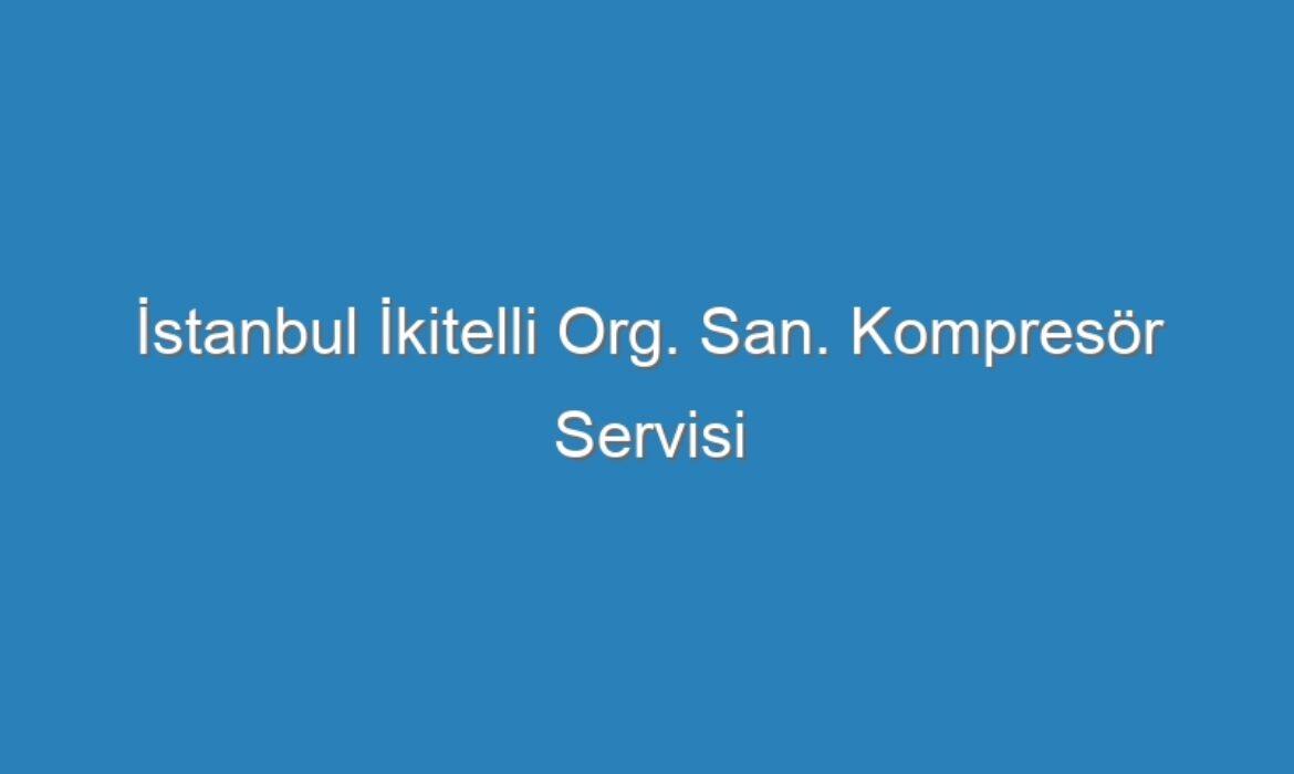 İstanbul İkitelli Org. San. Kompresör Servisi
