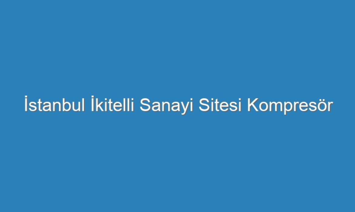 İstanbul İkitelli Sanayi Sitesi Kompresör Servisi