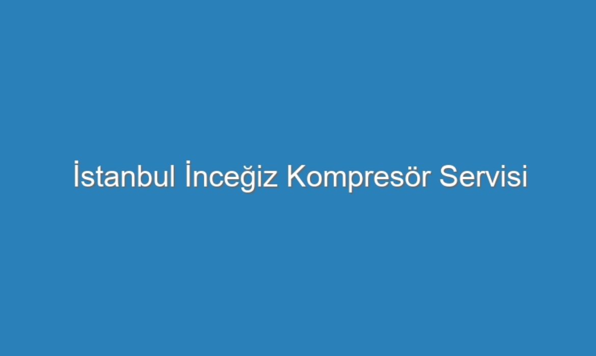 İstanbul İnceğiz Kompresör Servisi