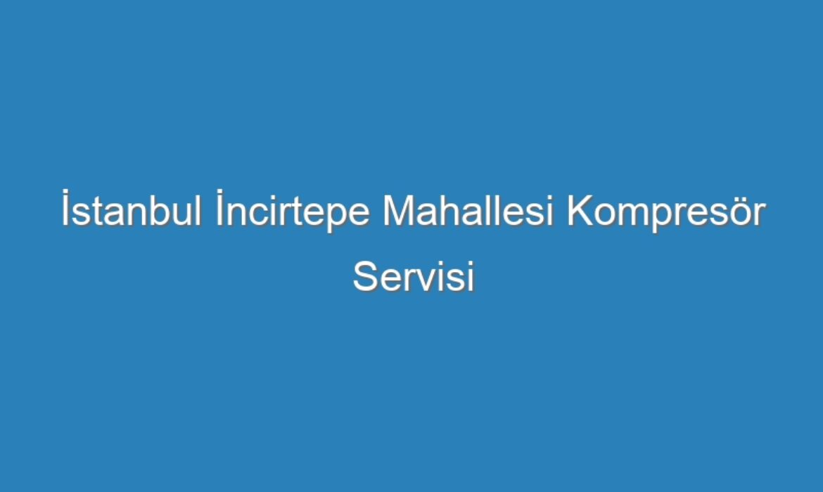 İstanbul İncirtepe Mahallesi Kompresör Servisi