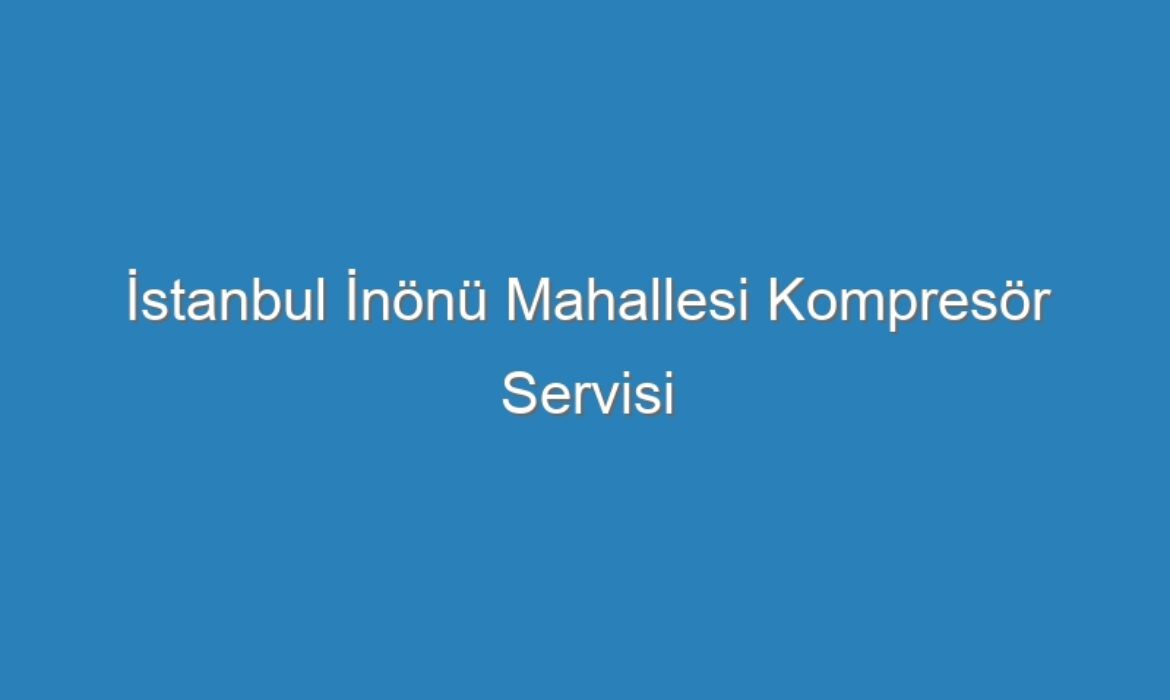 İstanbul İnönü Mahallesi Kompresör Servisi
