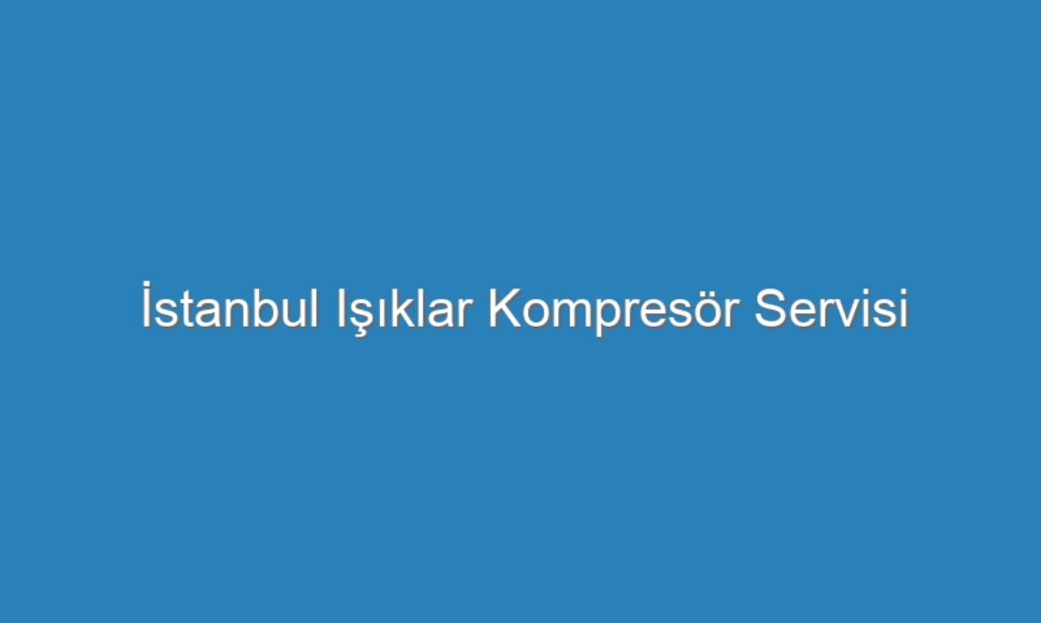 İstanbul Işıklar Kompresör Servisi