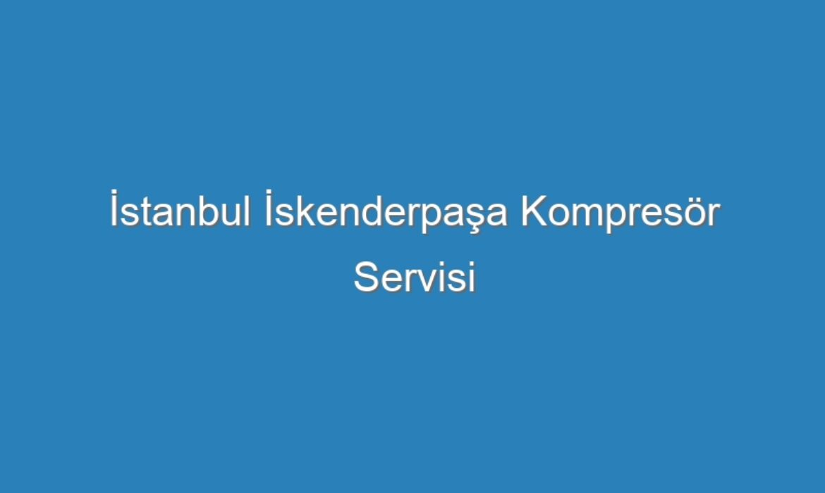 İstanbul İskenderpaşa Kompresör Servisi