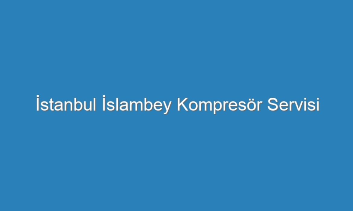 İstanbul İslambey Kompresör Servisi