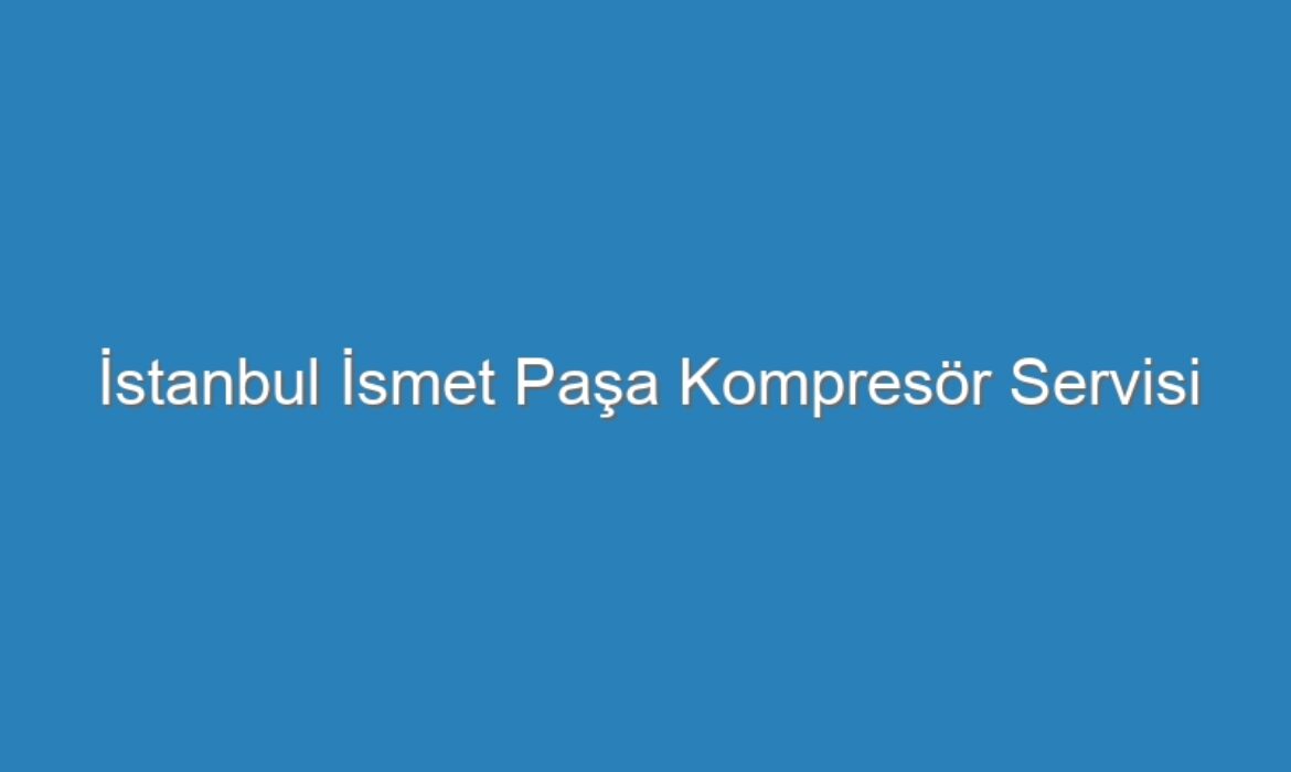 İstanbul İsmet Paşa Kompresör Servisi