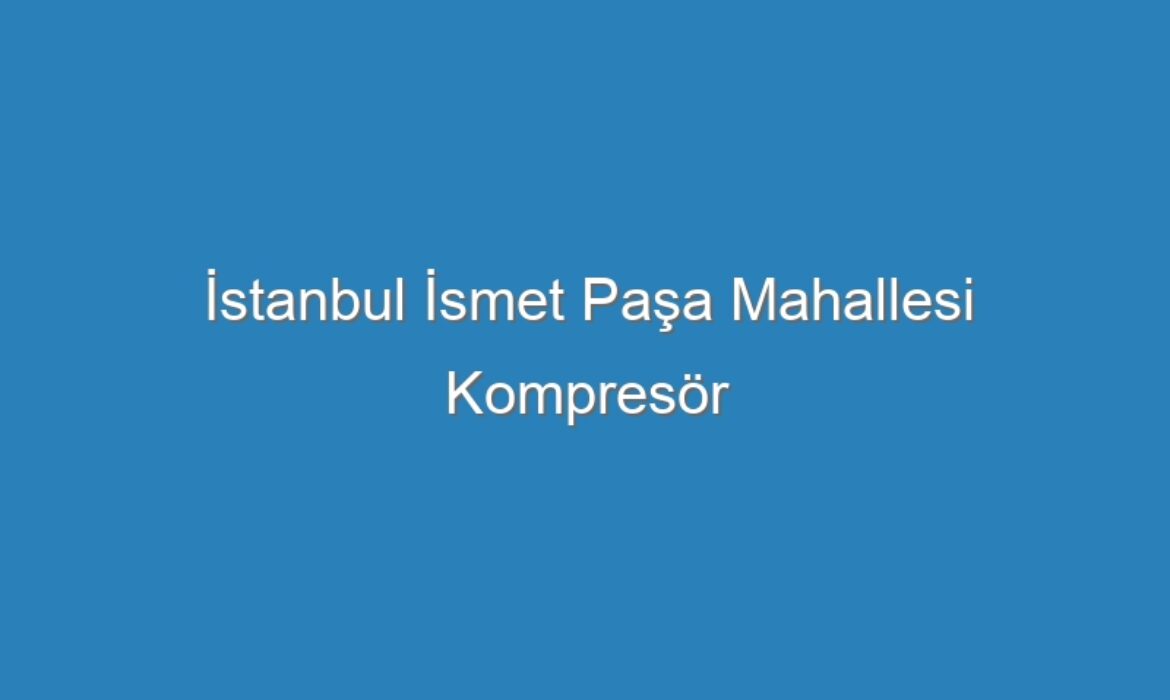 İstanbul İsmet Paşa Mahallesi Kompresör Servisi