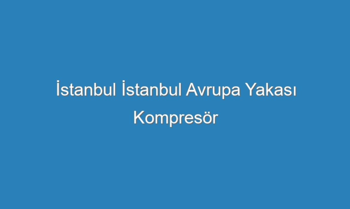 İstanbul İstanbul Avrupa Yakası Kompresör Servisi