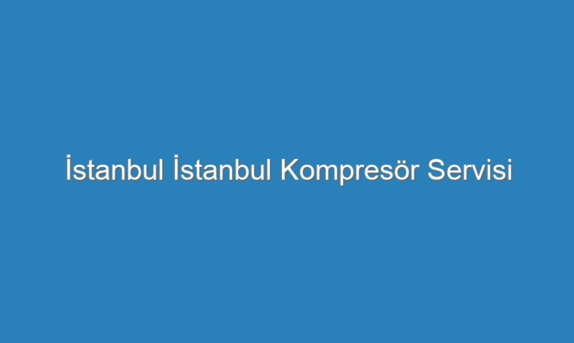 İstanbul İstanbul Kompresör Servisi
