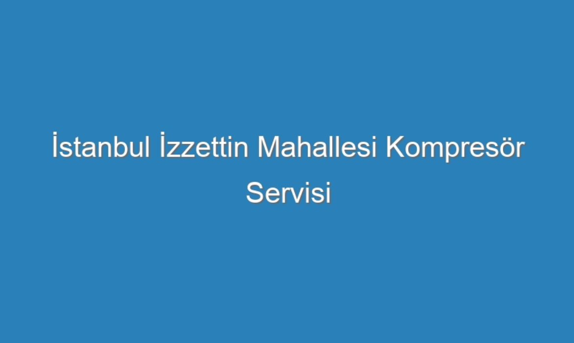İstanbul İzzettin Mahallesi Kompresör Servisi