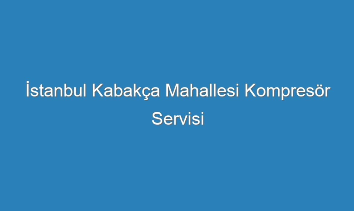 İstanbul Kabakça Mahallesi Kompresör Servisi