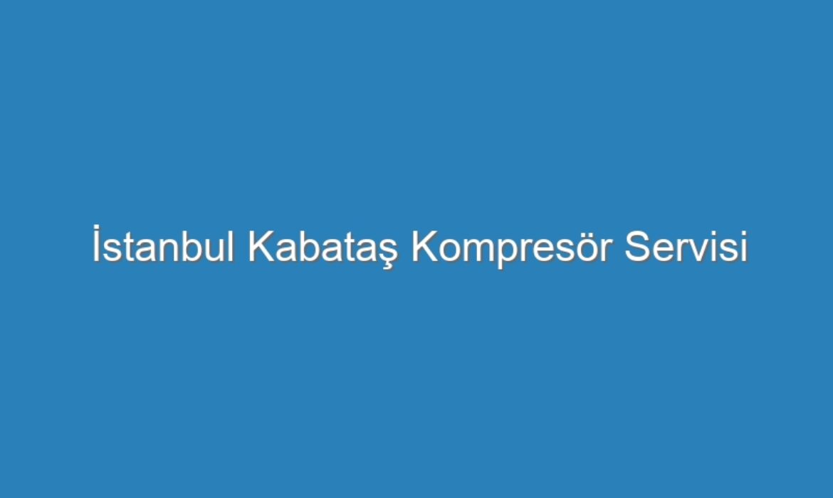 İstanbul Kabataş Kompresör Servisi