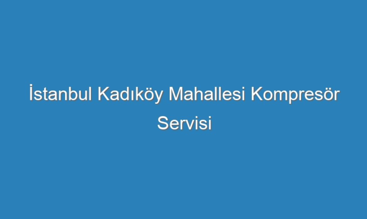 İstanbul Kadıköy Mahallesi Kompresör Servisi