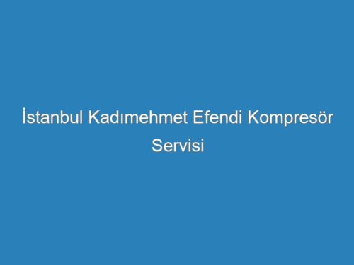 İstanbul Kadımehmet Efendi Kompresör Servisi