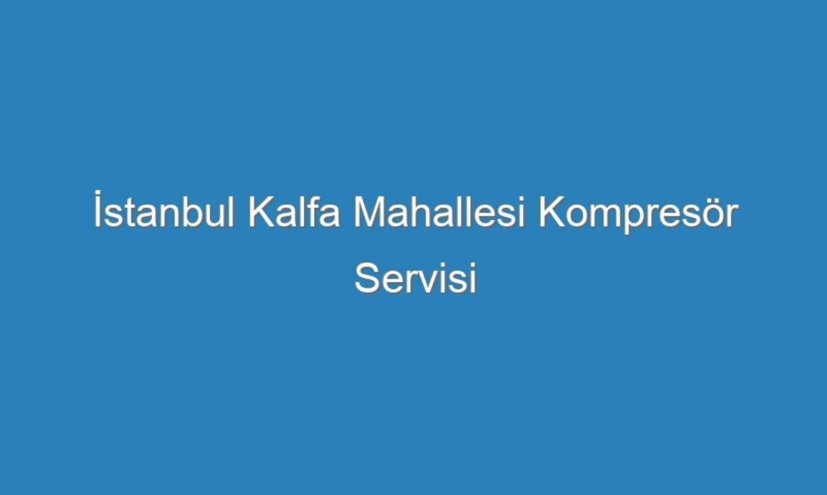 İstanbul Kalfa Mahallesi Kompresör Servisi