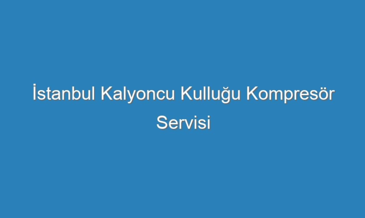 İstanbul Kalyoncu Kulluğu Kompresör Servisi