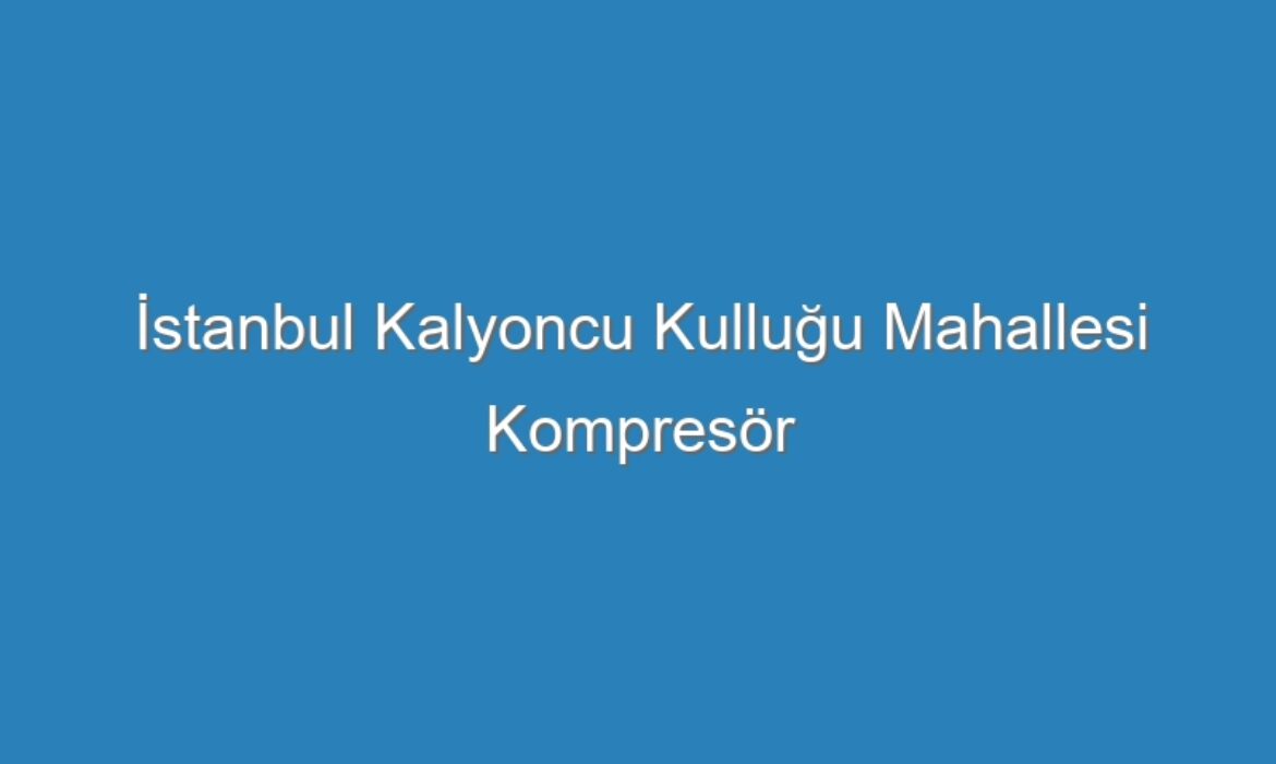 İstanbul Kalyoncu Kulluğu Mahallesi Kompresör Servisi