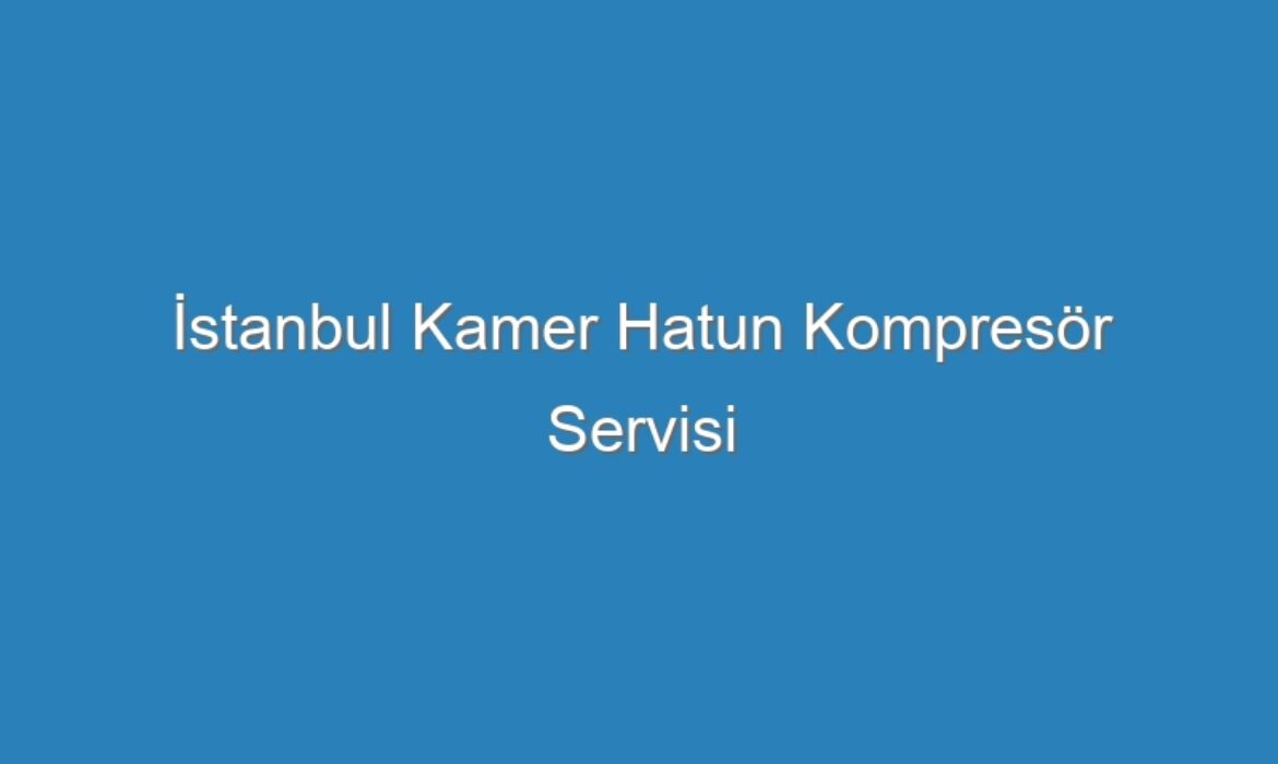 İstanbul Kamer Hatun Kompresör Servisi