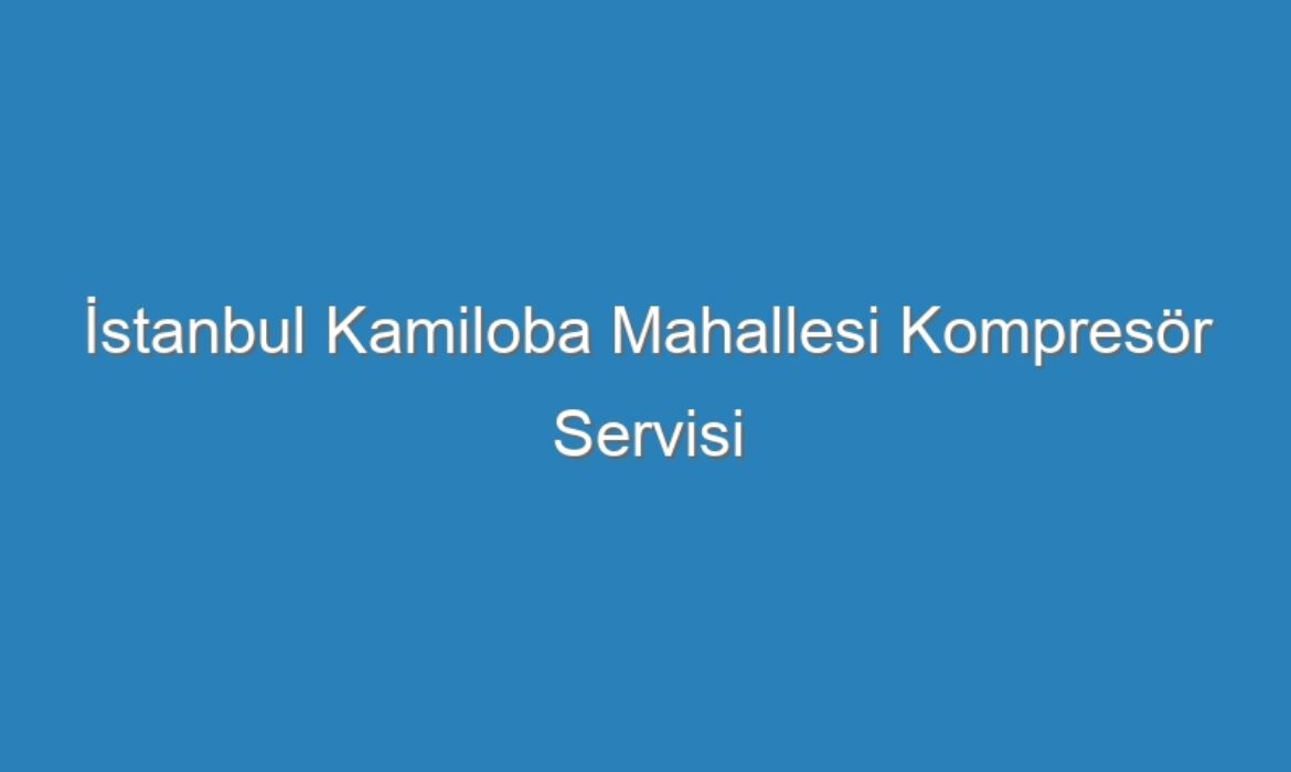 İstanbul Kamiloba Mahallesi Kompresör Servisi