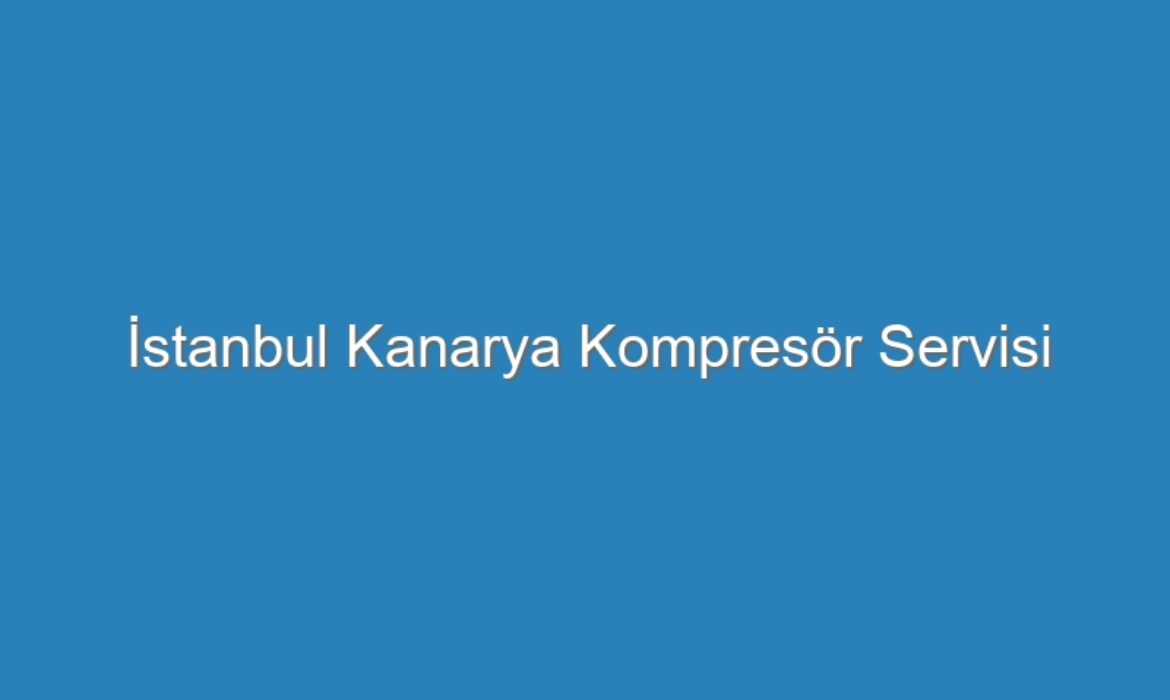 İstanbul Kanarya Kompresör Servisi
