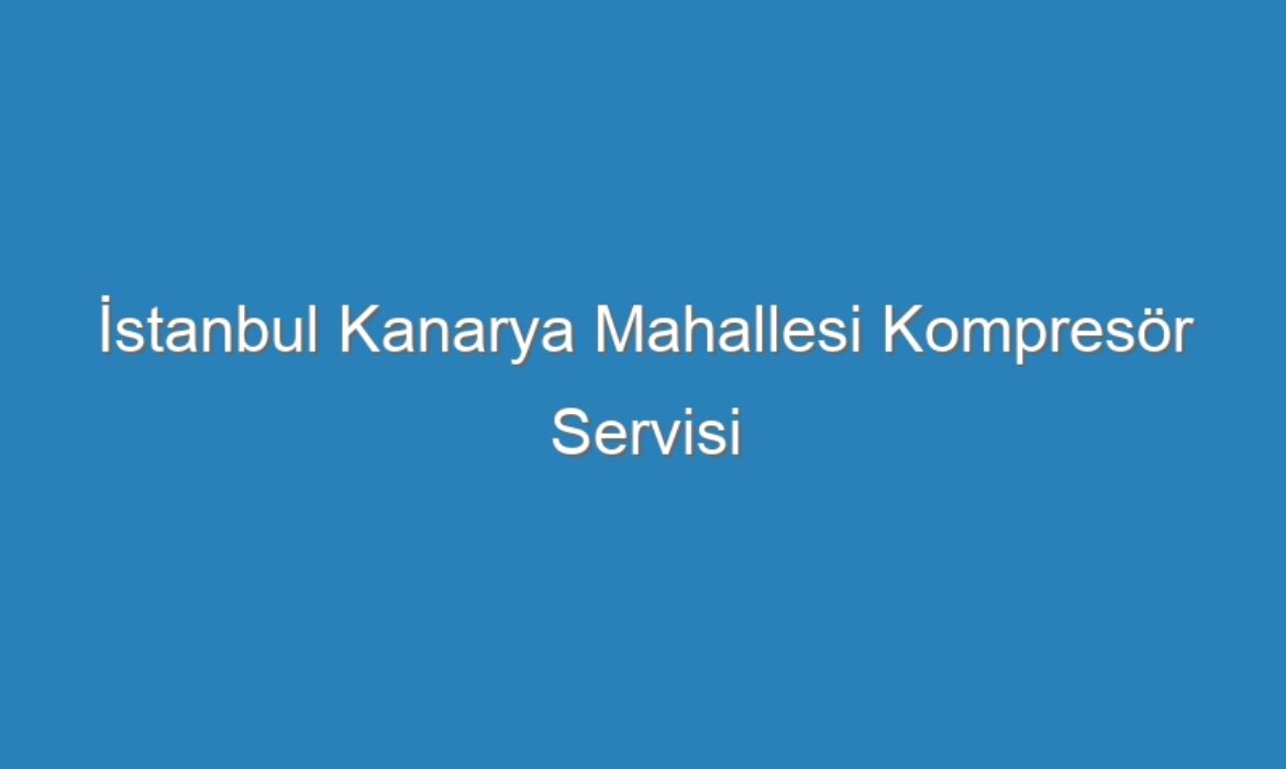 İstanbul Kanarya Mahallesi Kompresör Servisi