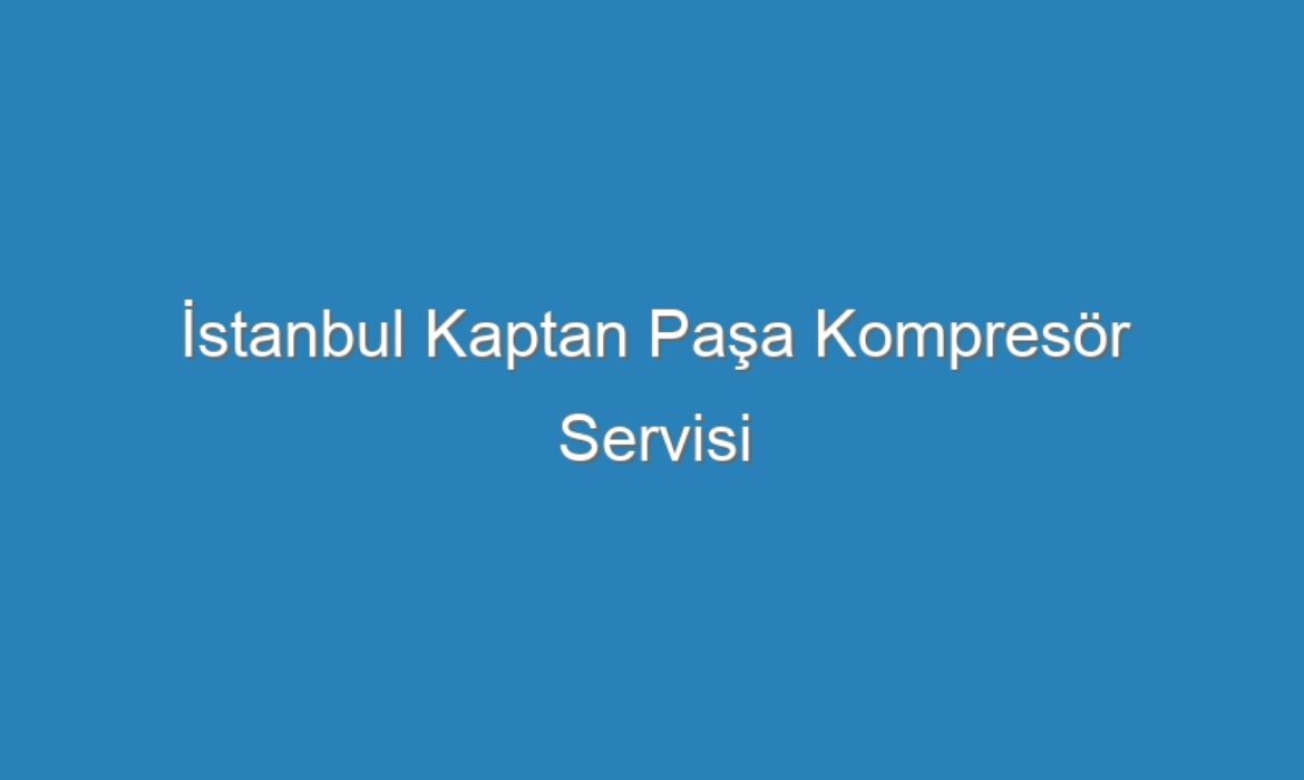 İstanbul Kaptan Paşa Kompresör Servisi