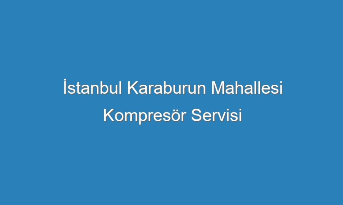 İstanbul Karaburun Mahallesi Kompresör Servisi