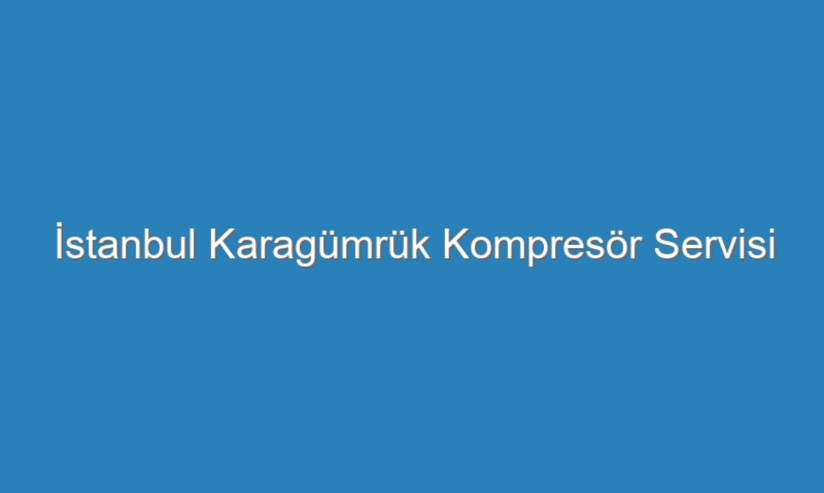 İstanbul Karagümrük Kompresör Servisi