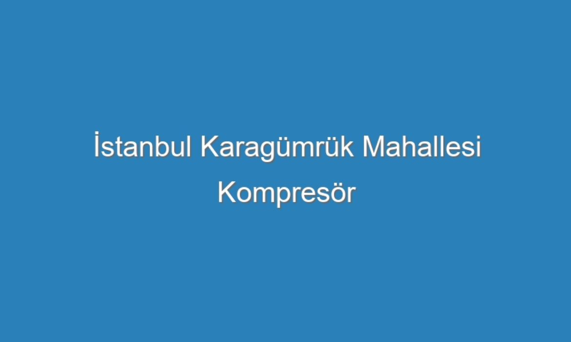 İstanbul Karagümrük Mahallesi Kompresör Servisi