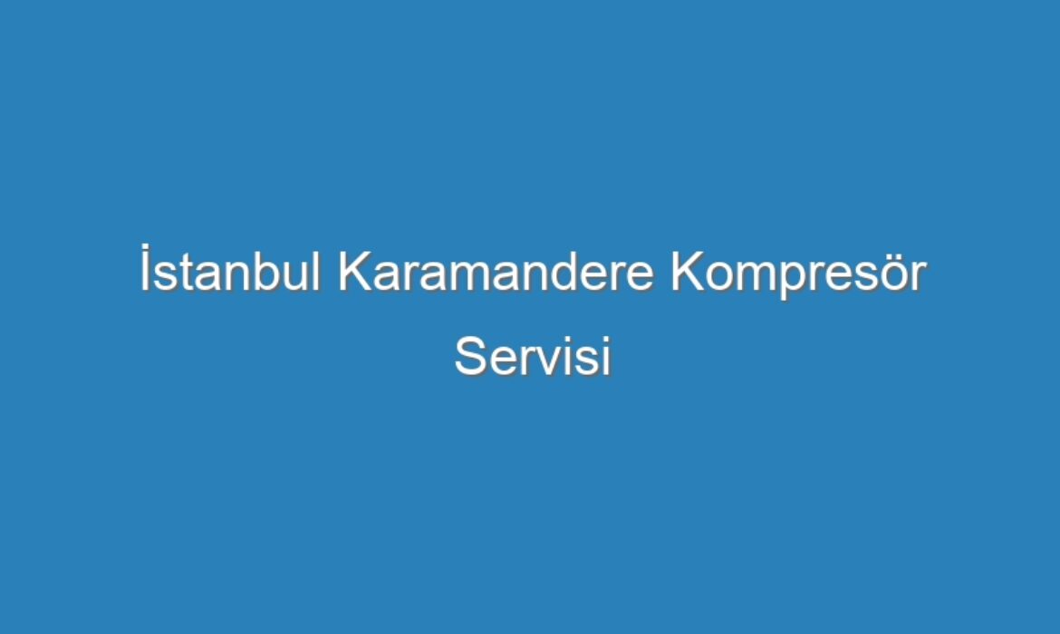 İstanbul Karamandere Kompresör Servisi