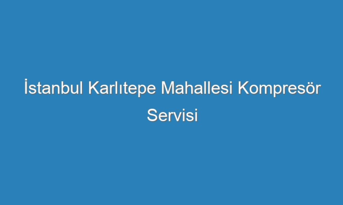 İstanbul Karlıtepe Mahallesi Kompresör Servisi