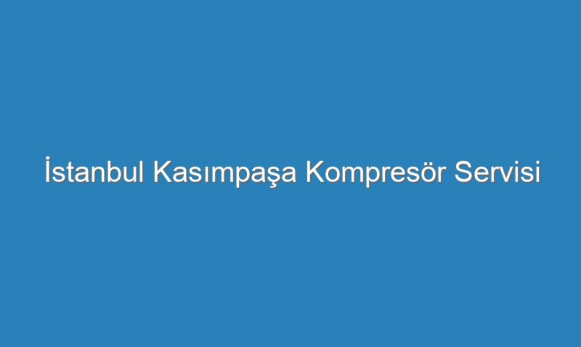 İstanbul Kasımpaşa Kompresör Servisi