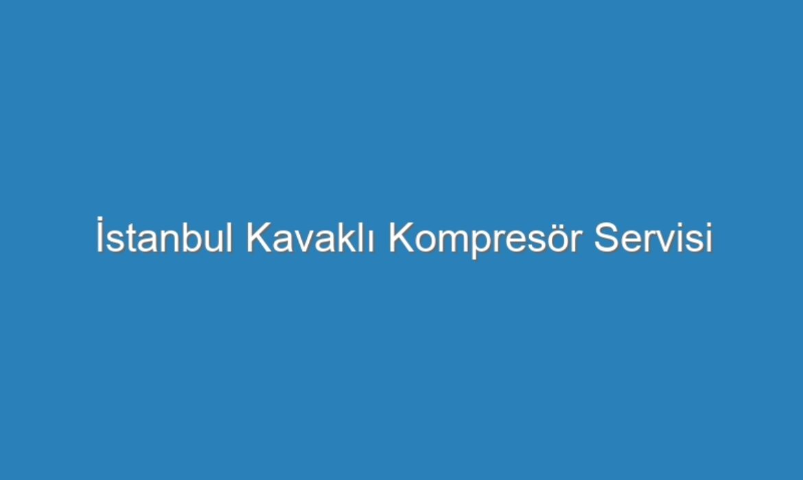İstanbul Kavaklı Kompresör Servisi