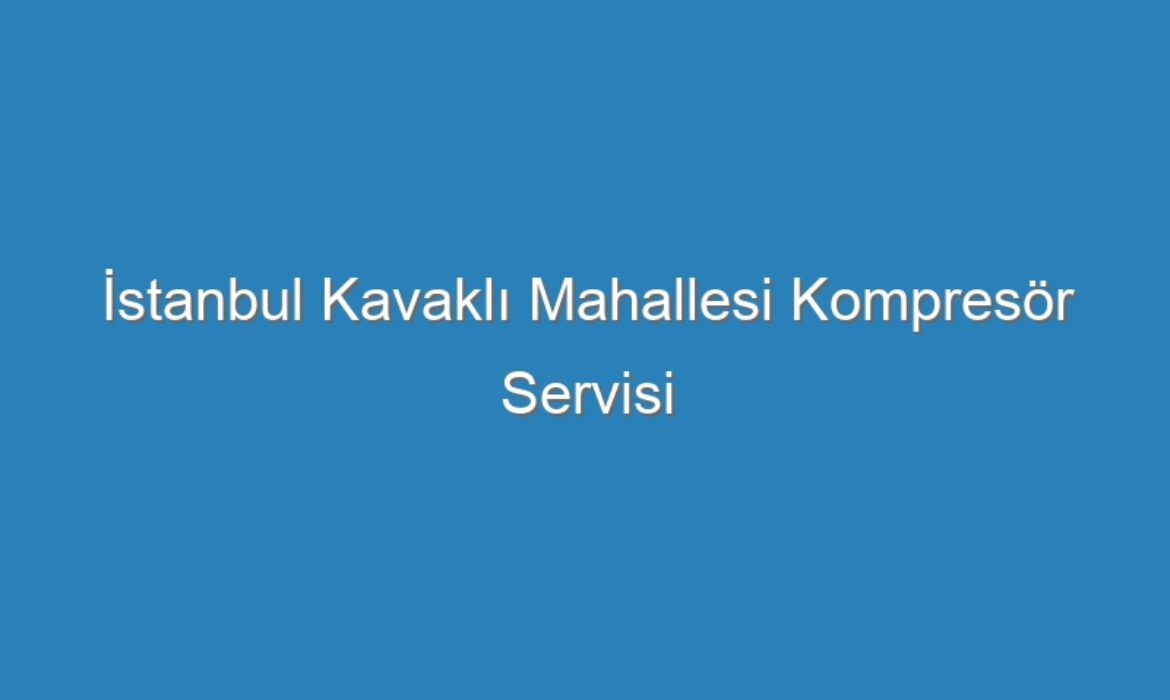 İstanbul Kavaklı Mahallesi Kompresör Servisi