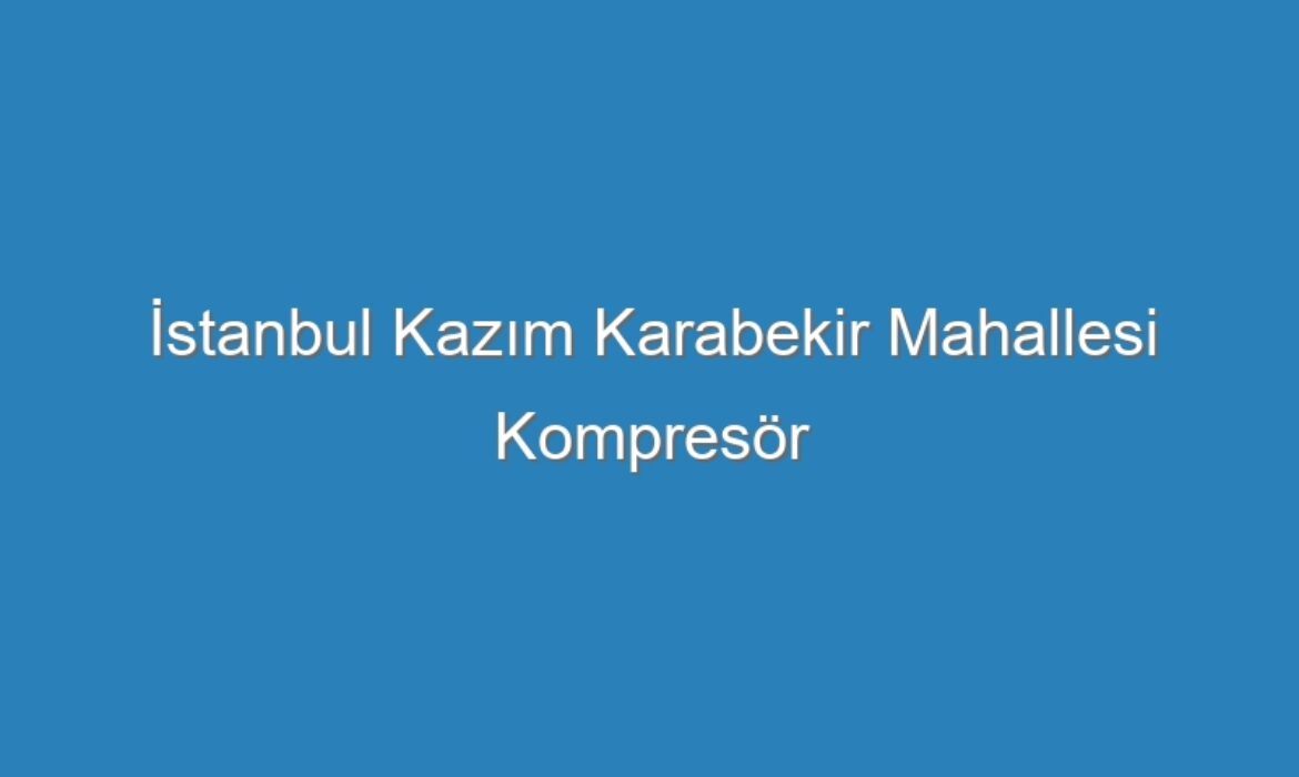 İstanbul Kazım Karabekir Mahallesi Kompresör Servisi