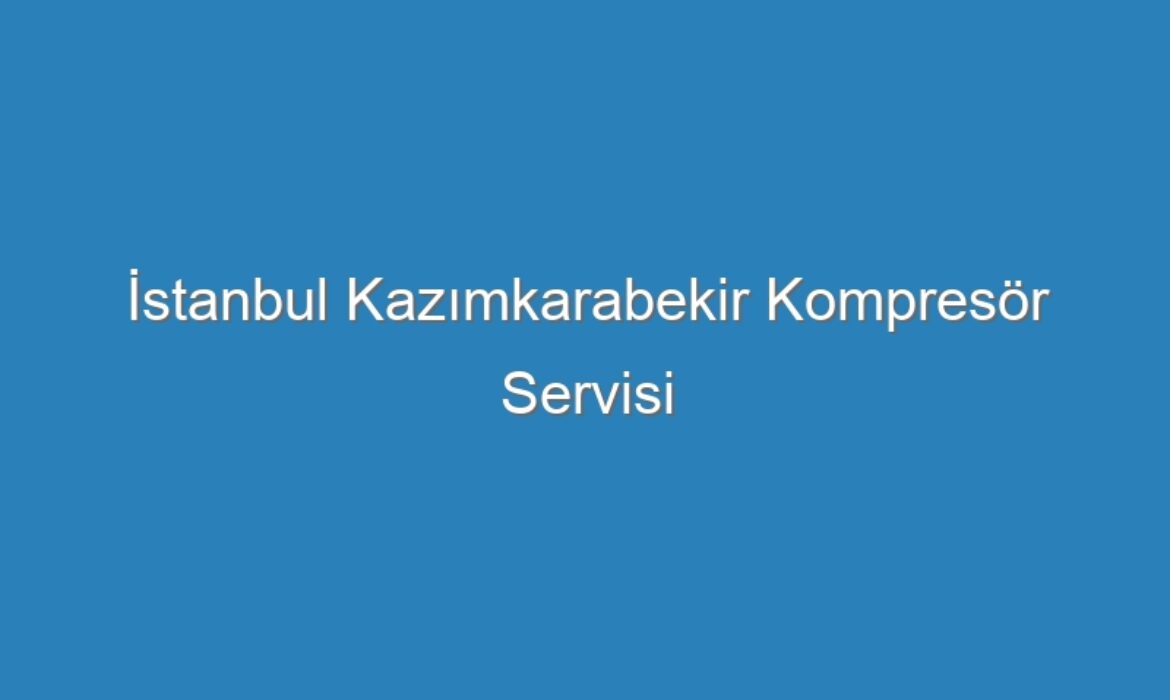 İstanbul Kazımkarabekir Kompresör Servisi