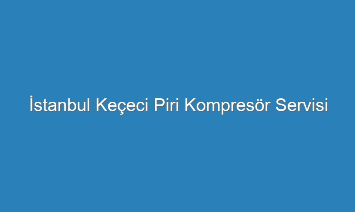 İstanbul Keçeci Piri Kompresör Servisi
