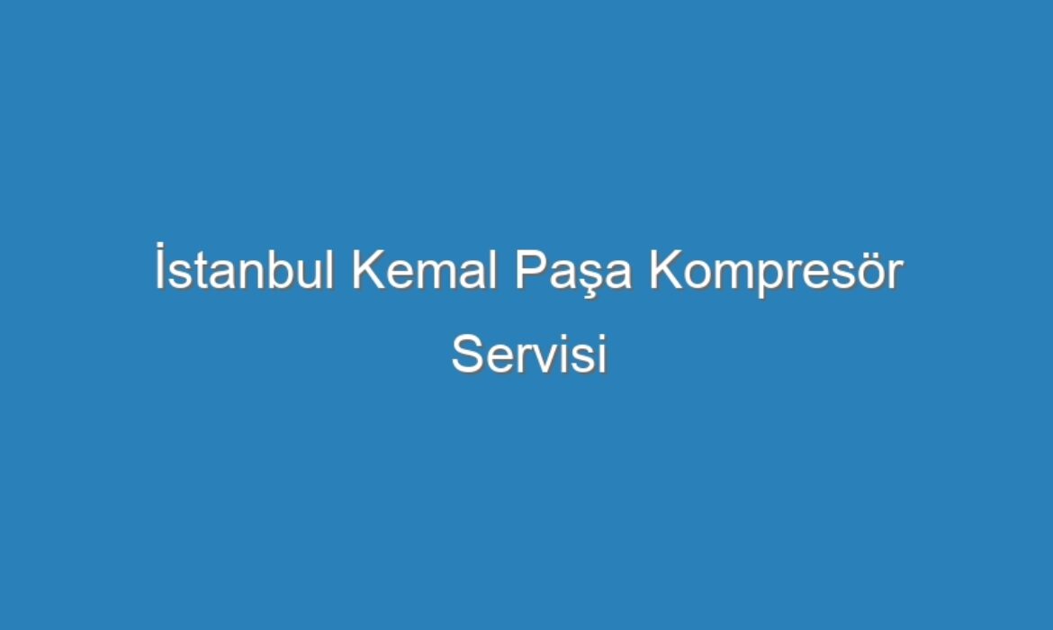İstanbul Kemal Paşa Kompresör Servisi
