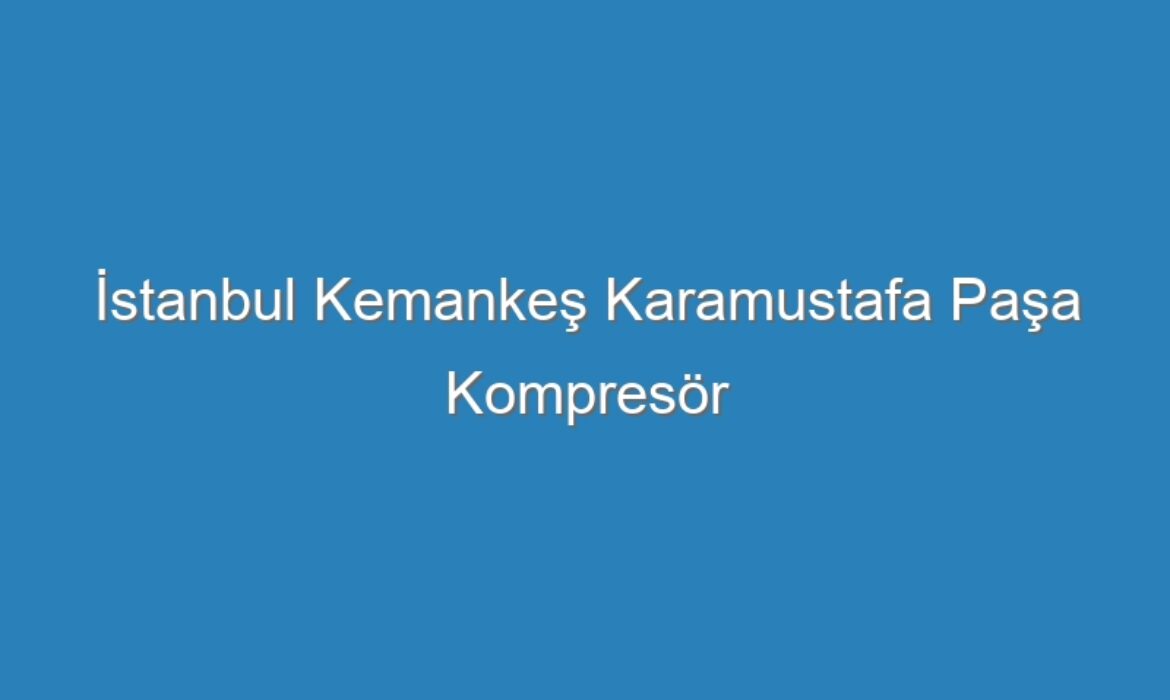 İstanbul Kemankeş Karamustafa Paşa Kompresör Servisi