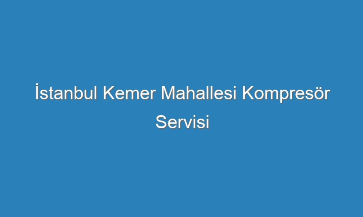 İstanbul Kemer Mahallesi Kompresör Servisi