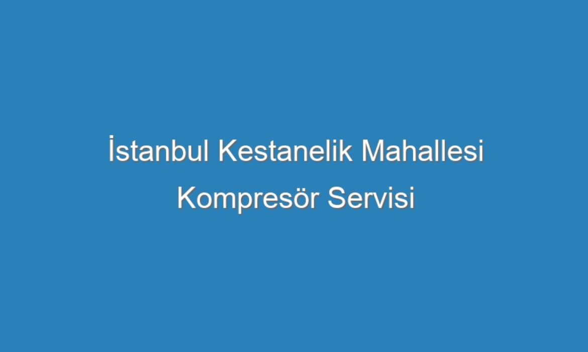 İstanbul Kestanelik Mahallesi Kompresör Servisi