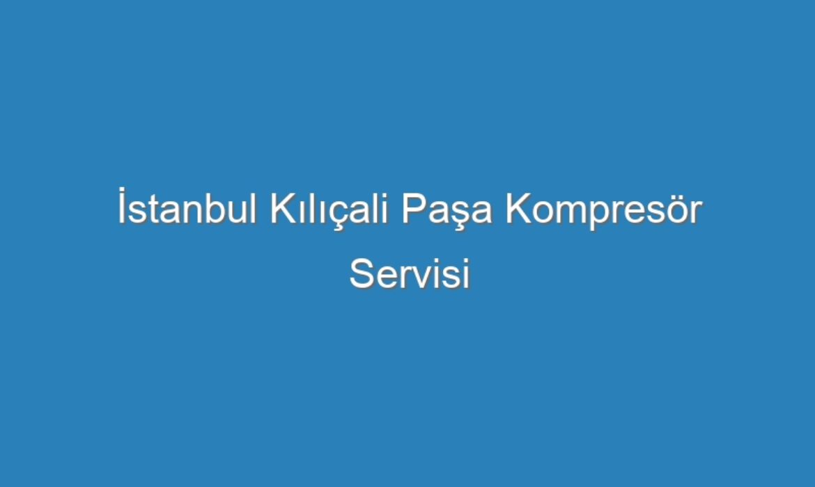 İstanbul Kılıçali Paşa Kompresör Servisi