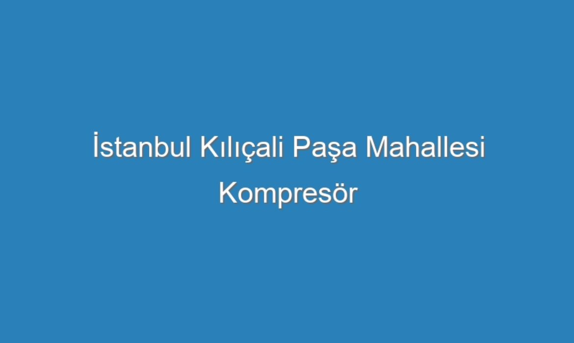 İstanbul Kılıçali Paşa Mahallesi Kompresör Servisi