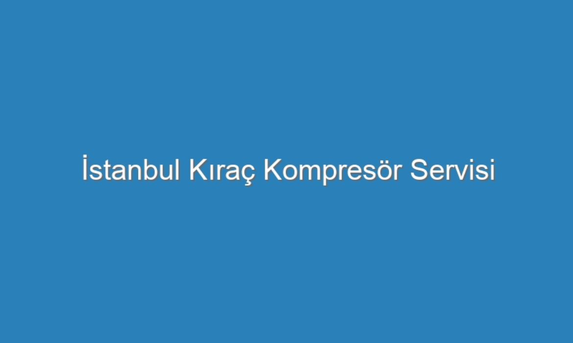 İstanbul Kıraç Kompresör Servisi