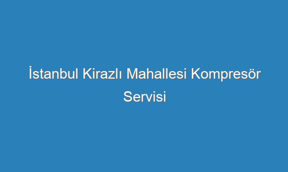 İstanbul Kirazlı Mahallesi Kompresör Servisi