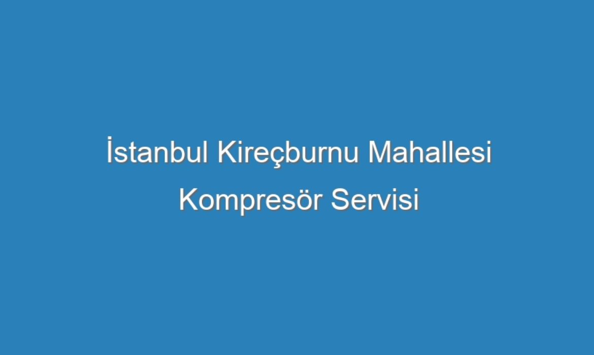 İstanbul Kireçburnu Mahallesi Kompresör Servisi