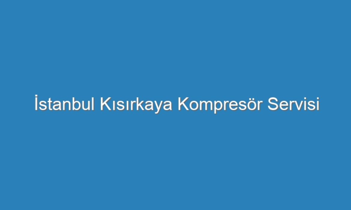 İstanbul Kısırkaya Kompresör Servisi