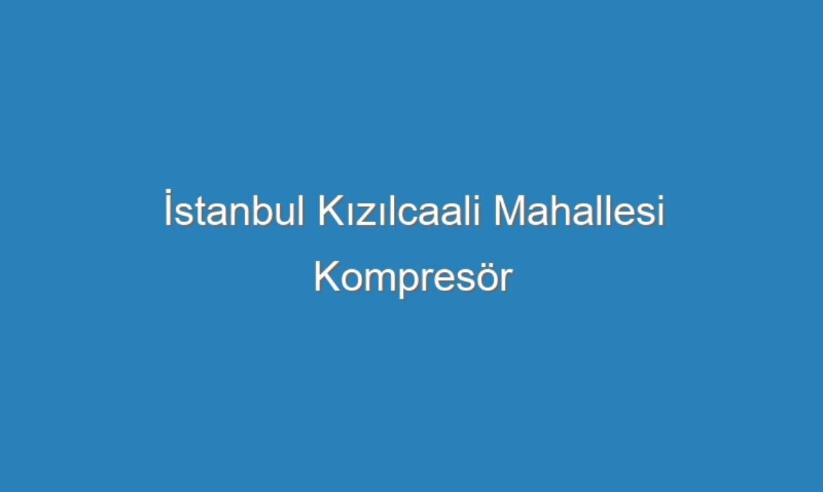 İstanbul Kızılcaali Mahallesi Kompresör Servisi