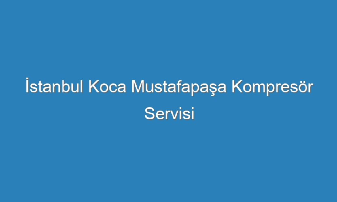 İstanbul Koca Mustafapaşa Kompresör Servisi