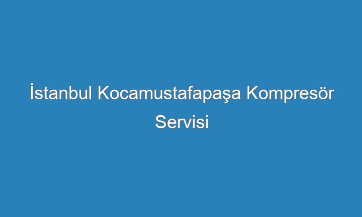 İstanbul Kocamustafapaşa Kompresör Servisi