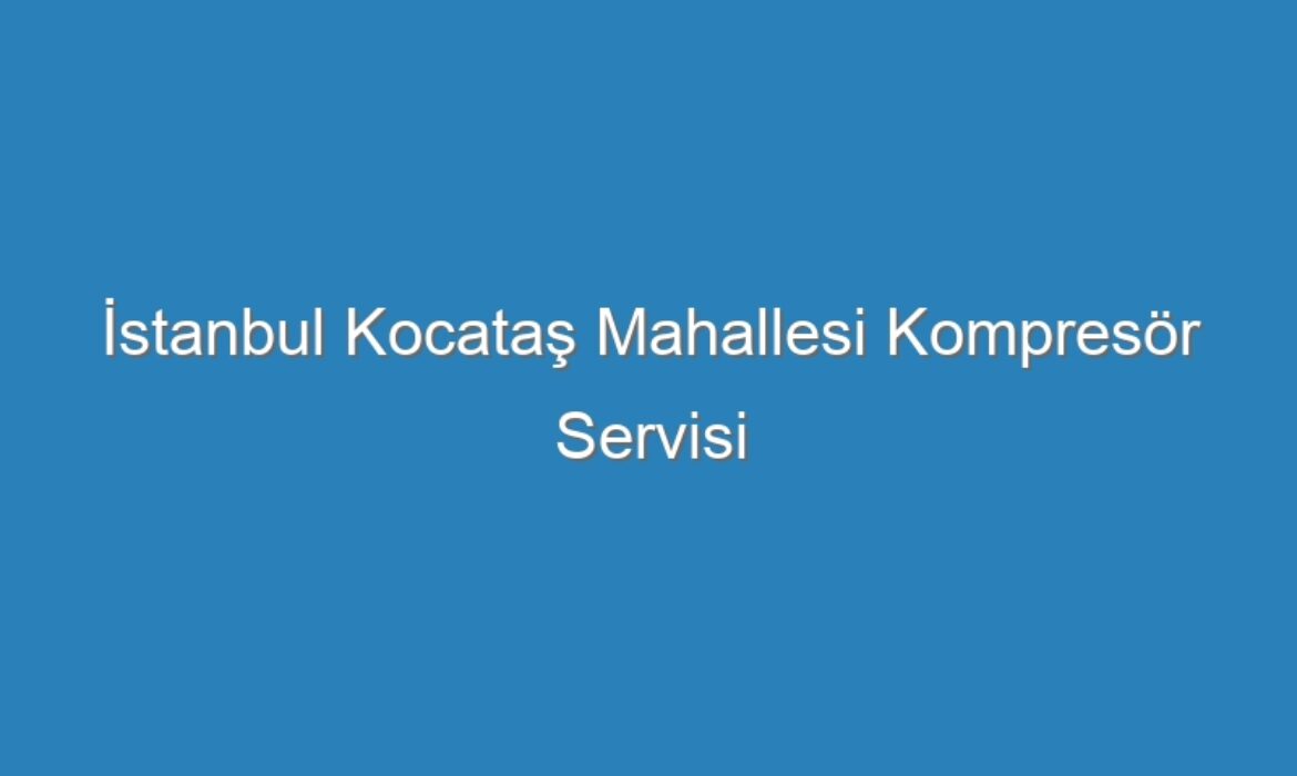 İstanbul Kocataş Mahallesi Kompresör Servisi